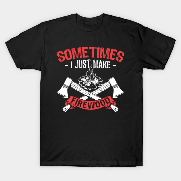 Sometimes, I Just Make Firewood (Woodworking) T-Shirt by jslbdesigns